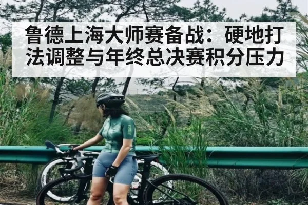 鲁德上海大师赛备战：硬地打法调整与年终总决赛积分压力