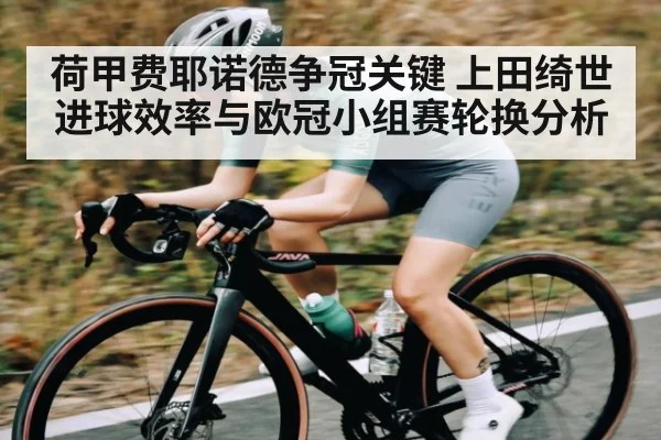 荷甲费耶诺德争冠关键 上田绮世进球效率与欧冠小组赛轮换分析