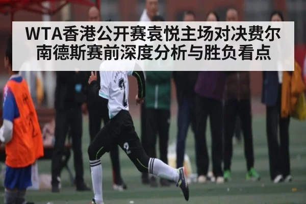 WTA香港公开赛袁悦主场对决费尔南德斯赛前深度分析与胜负看点
