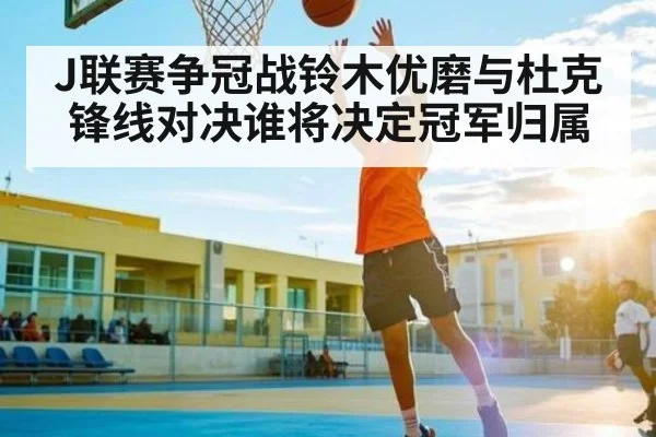 J联赛争冠战铃木优磨与杜克锋线对决谁将决定冠军归属