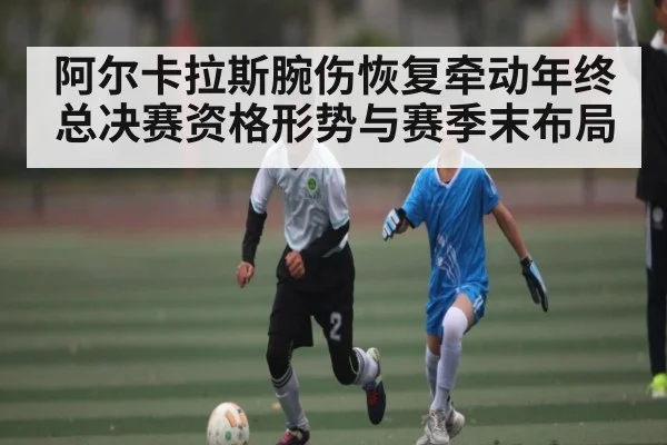 阿尔卡拉斯腕伤恢复牵动年终总决赛资格形势与赛季末布局